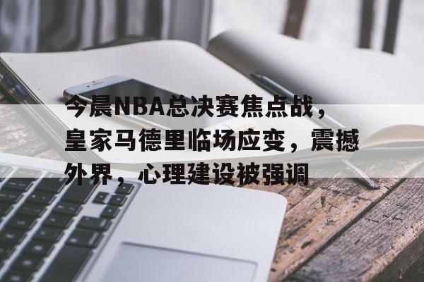 多宝网页版 -今晨NBA总决赛焦点战，皇家马德里临场应变，震撼外界，心理建设被强调的简单介绍