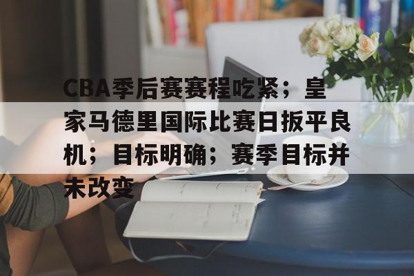 多宝娱乐网站 -关于CBA季后赛赛程吃紧；皇家马德里国际比赛日扳平良机；目标明确；赛季目标并未改变的信息